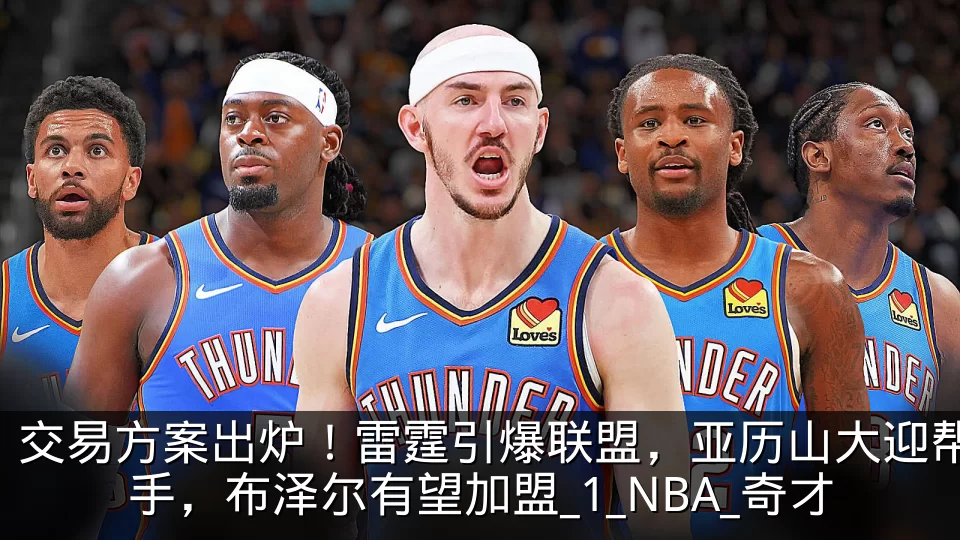 交易方案出炉！雷霆引爆联盟，亚历山大迎帮手，布泽尔有望加盟_1_NBA_奇才