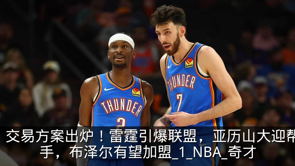 交易方案出炉！雷霆引爆联盟，亚历山大迎帮手，布泽尔有望加盟_1_NBA_奇才