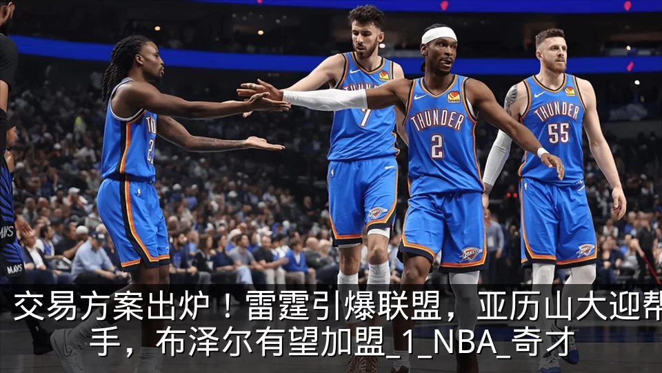 交易方案出炉！雷霆引爆联盟，亚历山大迎帮手，布泽尔有望加盟_1_NBA_奇才