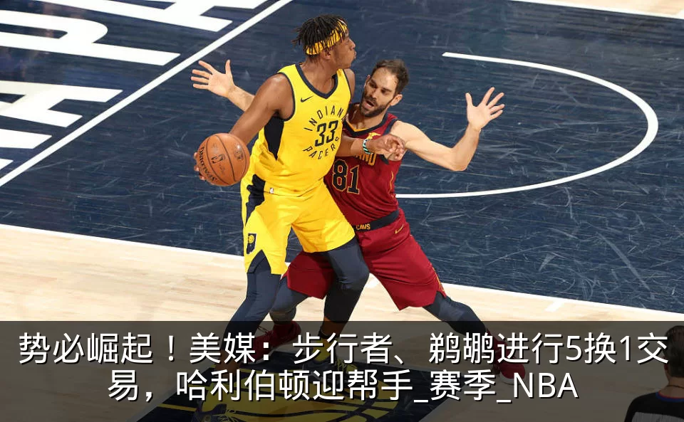 势必崛起！美媒：步行者、鹈鹕进行5换1交易，哈利伯顿迎帮手_赛季_NBA